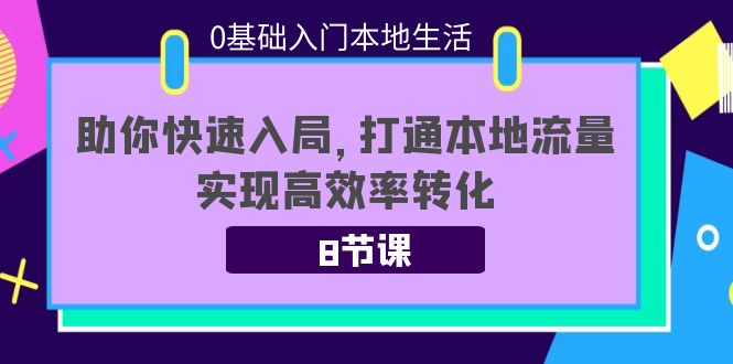 0基础入门本地生活：助你快速入局，8节课带你打通本地流量，实现高效率转化-最全资源库