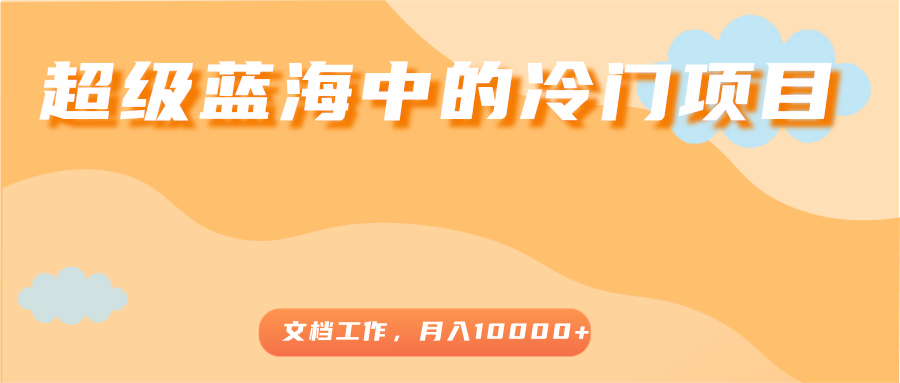 超级蓝海中的冷门项目,文档工作,好玩又赚钱,月入10000+-最全资源库