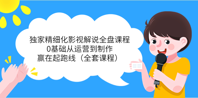 独家精细化影视解说全盘课程,0基础从运营到制作,赢在起跑线(全套课程)-最全资源库