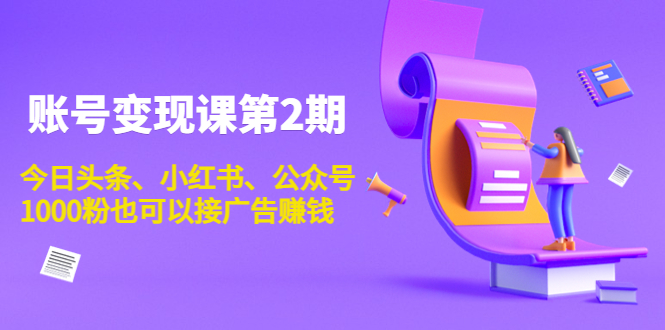 账号变现课第2期,今日头条、小红书、公众号,1000粉也可以接广告赚钱-最全资源库