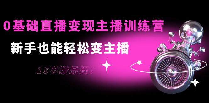 0基础直播变现主播训练营:新手也能轻松变主播,15节精品课-最全资源库