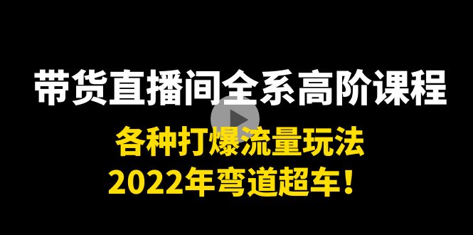 带货直播间全系高阶课程:各种打爆流量玩法,2022年弯道超车!-最全资源库