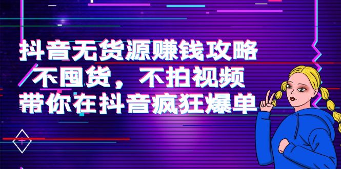 抖音无货源赚钱攻略,不囤货,不拍视频,带你在抖音疯狂爆单-最全资源库