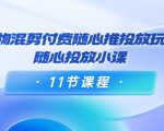 好物混剪付费随心推投放玩法,随心投放小课(11节课程)-最全资源库