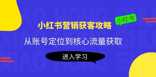 小红书营销获客攻略：从账号定位到核心流量获取，爆款笔记打造-最全资源库