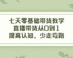 七天零基础带货教学，直播带货从0到1，提高认知，少走弯路-最全资源库
