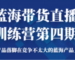 蓝海带货直播训练营第四期，把产品落脚在竞争不太大的蓝海产品上面（价值4980元）-最全资源库