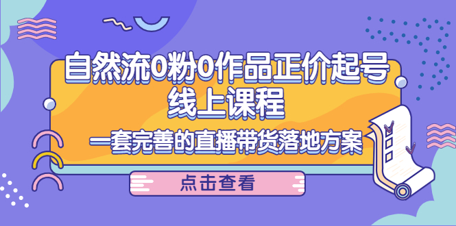 电商自然流0粉0作品正价起号线上课程:一套完善的直播带货落地方案-最全资源库