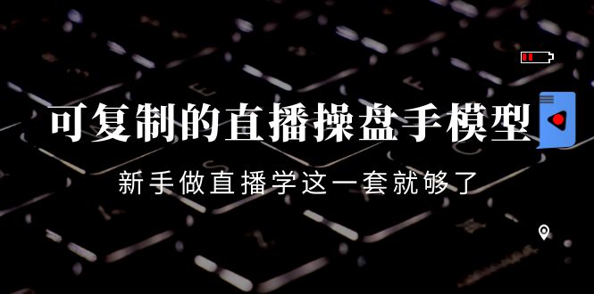 可复制的直播操盘手模型:新手做直播就学这一套就够了(12节课)-最全资源库