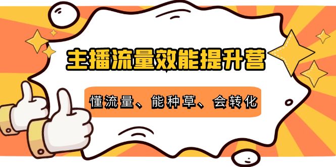 主播流量效能提升营:懂流量、能种草、会转化,清晰明确方法规则-最全资源库