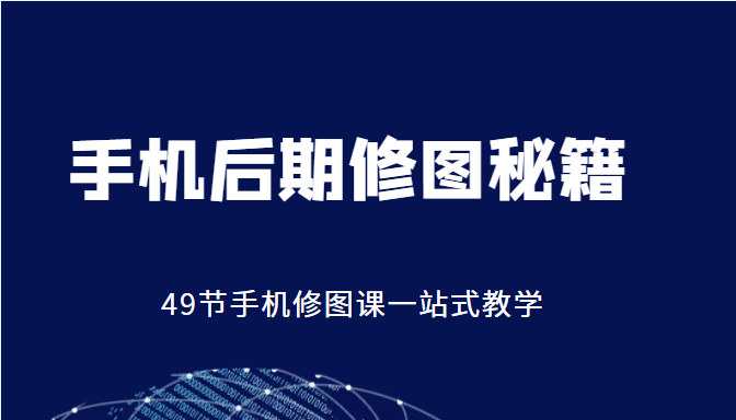 手机后期修图秘籍-49节手机修图课，一站式教学（价值399元）-最全资源库