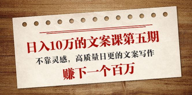 日入10万的文案课第五期, 不靠灵感,高质量日更的文案写作,赚下一个百万-最全资源库