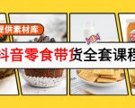 抖音零食带货全套课程：从0到1搭建账号，涨粉卖货（提供素材库）-最全资源库