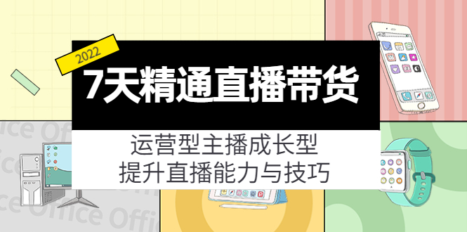 7天精通直播带货,运营型主播成长型,提升直播能力与技巧(19节课)-最全资源库