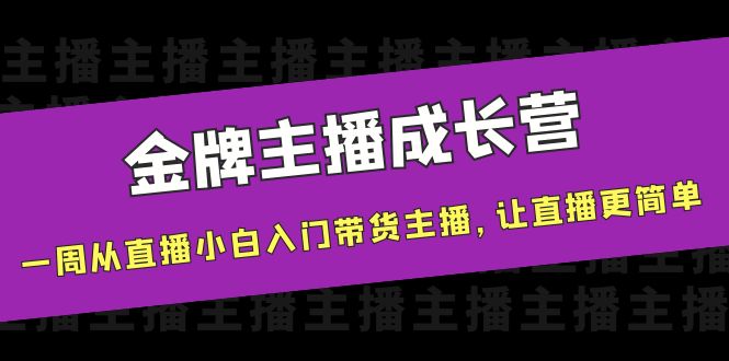 金牌主播成长营,一周从直播小白入门带货主播,让直播更简单-最全资源库