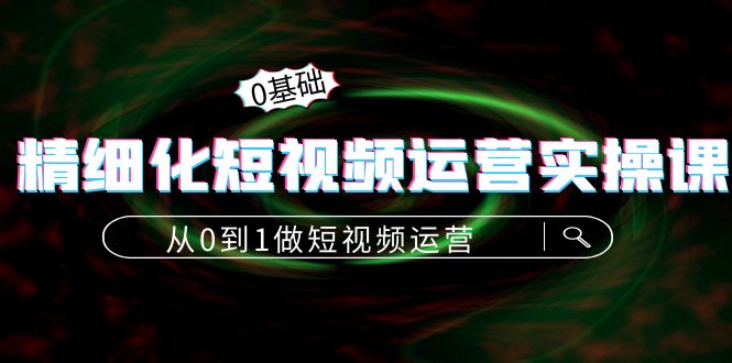 精细化短视频运营实操课,从0到1做短视频运营:算法篇+定位篇+内容篇-最全资源库