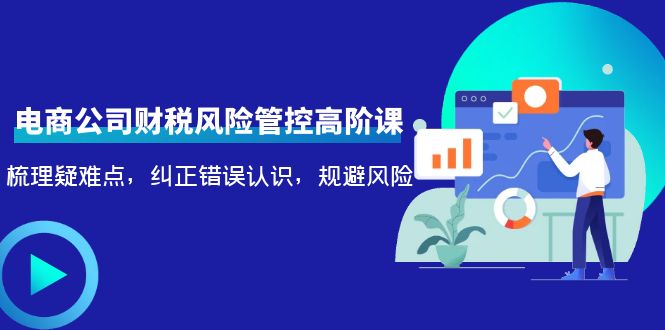 电商公司财税风险管控高阶课,梳理疑难点,纠正错误认识,规避风险-最全资源库