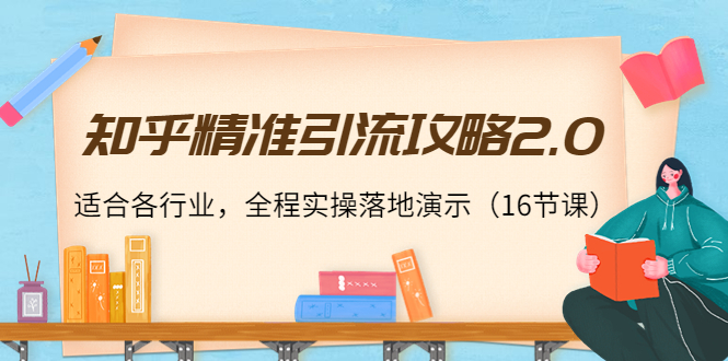 知乎精准引流攻略2.0,适合各行业,全程实操落地演示(16节课)-最全资源库