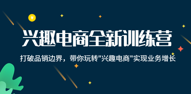 兴趣电商全新训练营:打破品销边界,带你玩转“兴趣电商“实现业务增长-最全资源库