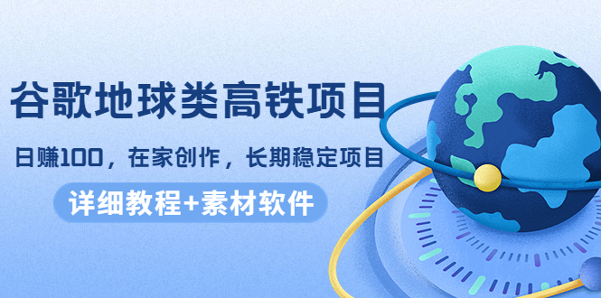 谷歌地球类高铁项目,日赚100,在家创作,长期稳定项目(教程+素材软件)-最全资源库