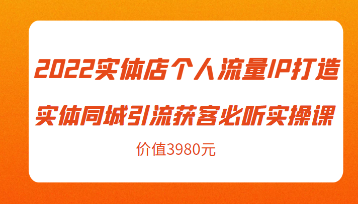 2022实体店个人流量IP打造实体同城引流获客必听实操课,61节完整版(价值3980元)-最全资源库