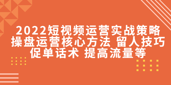 2022短视频运营实战策略：操盘运营核心方法 留人技巧促单话术 提高流量等-最全资源库
