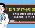 医生IP打造运营课，医生新媒体矩阵的搭建，简单粗暴，直接上手-最全资源库
