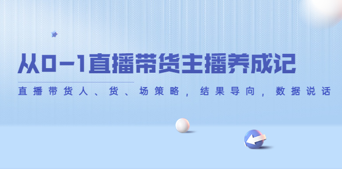 从0-1直播带货主播养成记，直播带货人、货、场策略，结果导向，数据说话-最全资源库