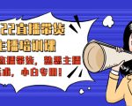 2022直播带货-主播培训课：入局直播带货，熟悉主播话术，小白专用-最全资源库