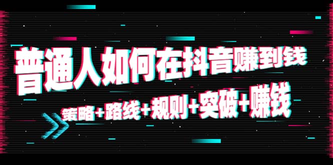 普通人如何在抖音赚到钱：策略 路线 规则 突破 赚钱（10节课）-最全资源库