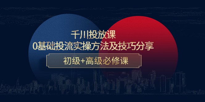 千川投放课:0基础投流实操方法及技巧分享,初级+高级必修课-最全资源库