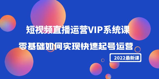 2022短视频直播运营VIP系统课：零基础如何实现快速起号运营（价值2999元）-最全资源库