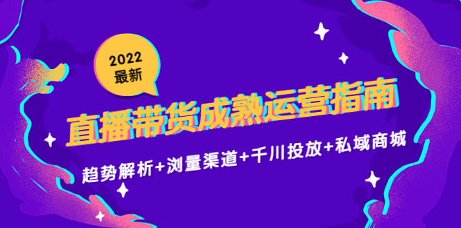 2022最新直播带货成熟运营指南3.0：趋势解析+浏量渠道+千川投放+私域商城-最全资源库