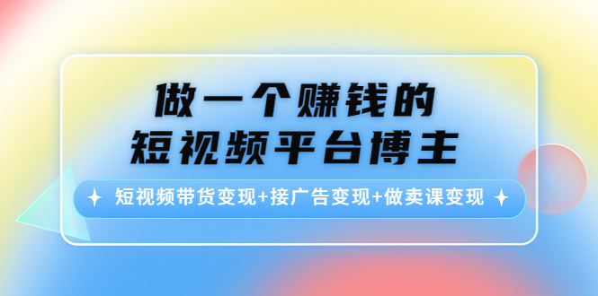 做一个赚钱的短视频平台博主:短视频带货变现+接广告变现+做卖课变现-最全资源库