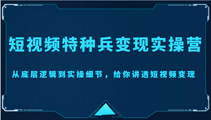 短视频特种兵变现实操营，从底层逻辑到实操细节，给你讲透短视频变现（价值2499元）-最全资源库