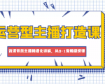 运营型主播打造课,资深带货主播精细化讲解,从0-1保姆级授课-最全资源库