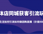 实体店同城获客引流玩法,本地生活如何引流如何做团购直播(价值998元)-最全资源库