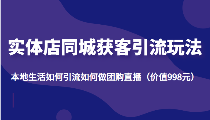 实体店同城获客引流玩法,本地生活如何引流如何做团购直播(价值998元)-最全资源库