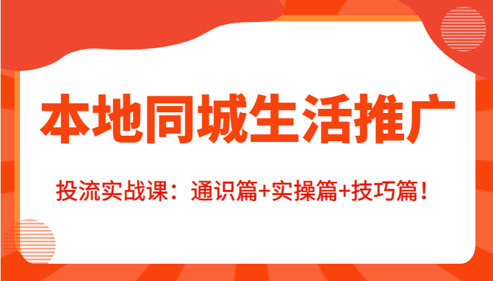本地同城生活推广投流实战课：通识篇+实操篇+技巧篇！-最全资源库