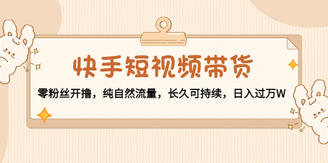 快手短视频带货：零粉丝开撸，纯自然流量，长久可持续，日入过万W-最全资源库
