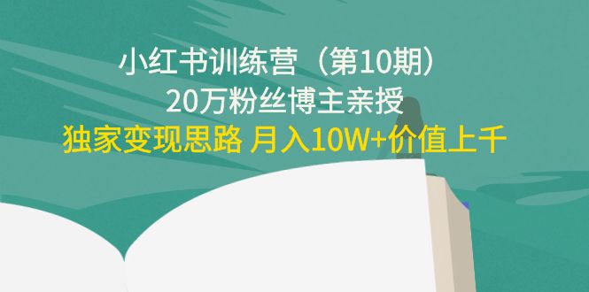 小红书训练营(第10期)20万粉丝博主亲授:独家变现思路 月入10W+价值上千-最全资源库