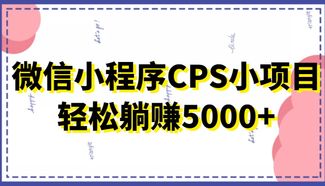 微信小程序CPS小项目,有微信就能做,轻松上手躺赚5000+-最全资源库