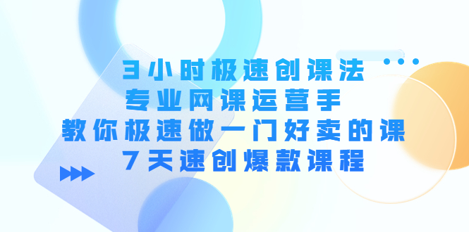 3小时极速创课法,专业网课运营手 教你极速做一门好卖的课 7天速创爆款课程-最全资源库