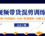 短视频带货混剪训练营：底层逻辑+内容输出+方向+快速涨粉+直播方法-最全资源库