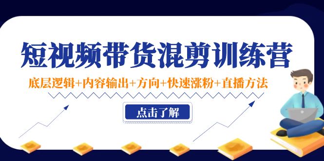短视频带货混剪训练营：底层逻辑+内容输出+方向+快速涨粉+直播方法-最全资源库