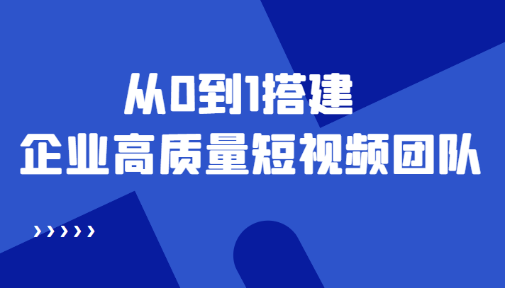 老板必学12节课,教你从0到1搭建企业高质量短视频团队,解决你的搭建难题-最全资源库