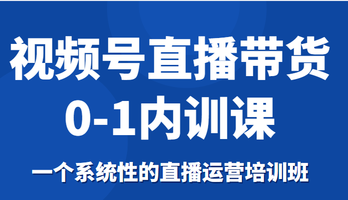 视频号直播带货0-1内训课，一个系统性的直播运营培训班-最全资源库