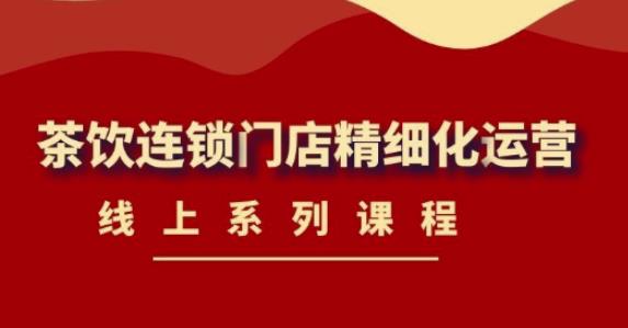 《茶饮连锁门店精细化运营》线上系列课程,茶饮门店经营必备课程(价值458元)-最全资源库