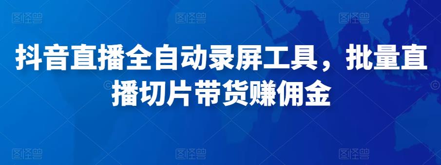 抖音直播全自动录屏工具，批量实时录制直播视频，可带货赚佣金（软件+使用教程）-最全资源库