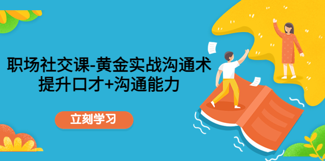 职场社交课：黄金实战沟通术，提升口才+沟通能力-最全资源库
